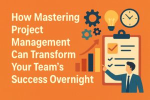 How Mastering Project Management Can Transform Your Team’s Success Overnight